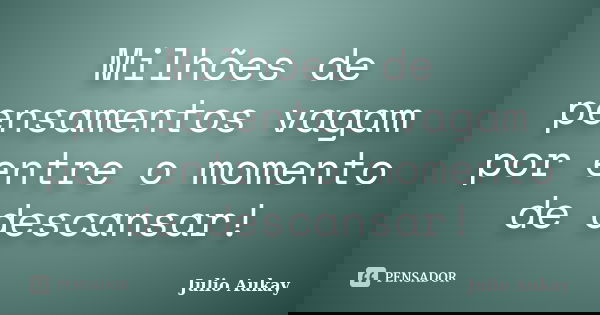 Milhões de pensamentos vagam por entre o momento de descansar!... Frase de julio Aukay.