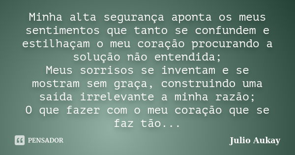 Minha alta segurança aponta os meus sentimentos que tanto se confundem e estilhaçam o meu coração procurando a solução não entendida; Meus sorrisos se inventam ... Frase de Julio Aukay.