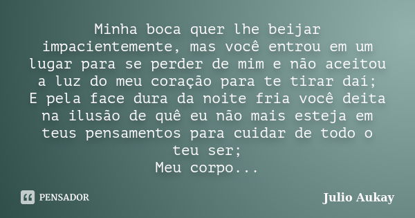 Minha boca quer lhe beijar impacientemente, mas você entrou em um lugar para se perder de mim e não aceitou a luz do meu coração para te tirar daí; E pela face ... Frase de Julio Aukay.