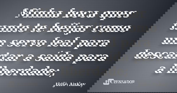 Minha boca quer tanto te beijar como um servo leal para descartar a saída para a liberdade;... Frase de Julio Aukay.