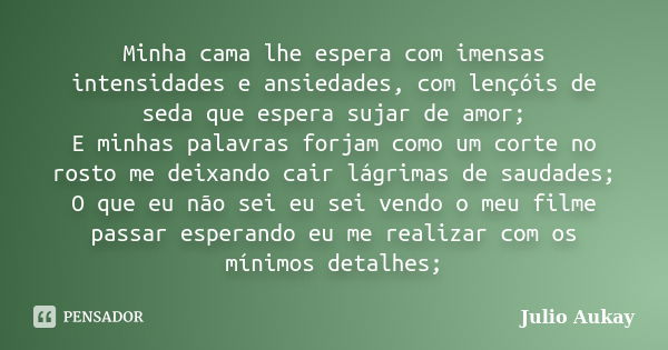 Minha cama lhe espera com imensas intensidades e ansiedades, com lençóis de seda que espera sujar de amor; E minhas palavras forjam como um corte no rosto me de... Frase de Julio Aukay.