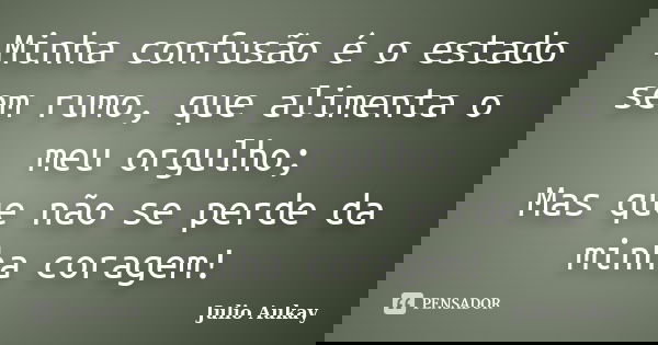 Minha confusão é o estado sem rumo, que alimenta o meu orgulho; Mas que não se perde da minha coragem!... Frase de julio Aukay.
