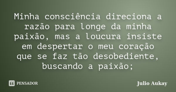 Minha consciência direciona a razão para longe da minha paixão, mas a loucura insiste em despertar o meu coração que se faz tão desobediente, buscando a paixão;... Frase de Julio Aukay.