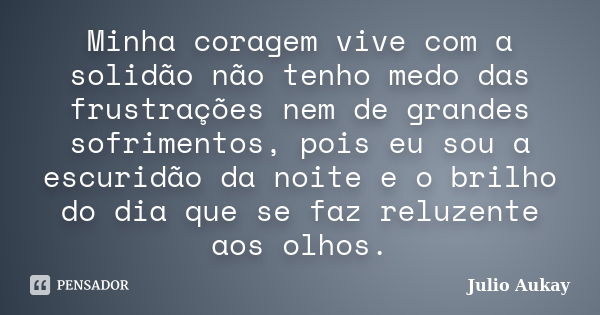 Minha coragem vive com a solidão não tenho medo das frustrações nem de grandes sofrimentos, pois eu sou a escuridão da noite e o brilho do dia que se faz reluze... Frase de JULIO AUKAY.