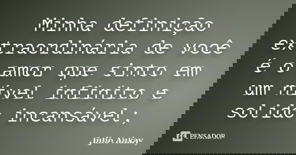 Minha definição extraordinária de você é o amor que sinto em um nível infinito e solido incansável;... Frase de Julio Aukay.