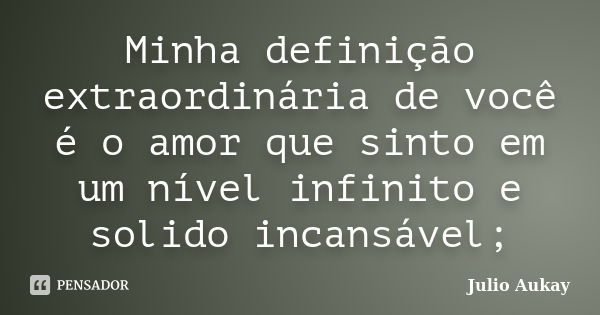 Minha definição extraordinária de você é o amor que sinto em um nível infinito e solido incansável;... Frase de Julio Aukay.