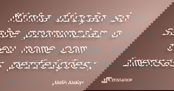 Minha dicção só sabe pronunciar o teu nome com imensas perfeições;... Frase de Julio Aukay.