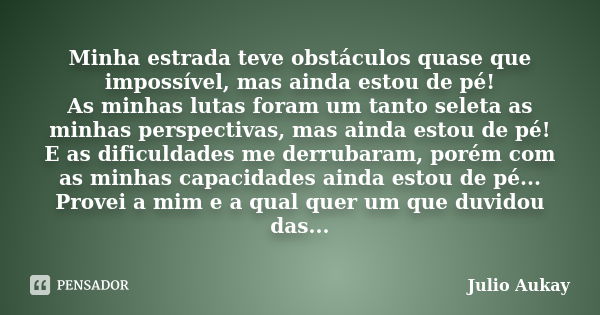 Minha estrada teve obstáculos quase que impossível, mas ainda estou de pé! As minhas lutas foram um tanto seleta as minhas perspectivas, mas ainda estou de pé! ... Frase de Julio Aukay.