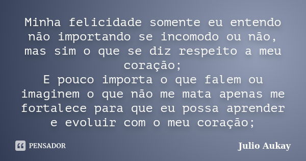 Minha felicidade somente eu entendo não importando se incomodo ou não, mas sim o que se diz respeito a meu coração; E pouco importa o que falem ou imaginem o qu... Frase de Julio Aukay.