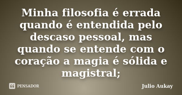 Minha filosofia é errada quando é entendida pelo descaso pessoal, mas quando se entende com o coração a magia é sólida e magistral;... Frase de Julio Aukay.