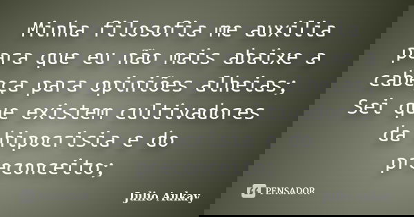 Minha filosofia me auxilia para que eu não mais abaixe a cabeça para opiniões alheias; Sei que existem cultivadores da hipocrisia e do preconceito;... Frase de Julio Aukay.