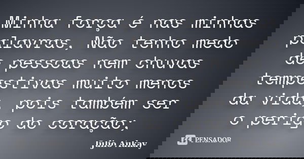 Minha força é nas minhas palavras, Não tenho medo de pessoas nem chuvas tempestivas muito menos da vida, pois também ser o perigo do coração;... Frase de Julio Aukay.