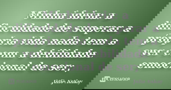 Minha ideia: a dificuldade de superar a própria vida nada tem a ver com a debilidade emocional de ser;... Frase de Julio Aukay.