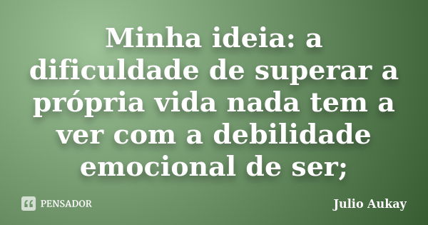 Minha ideia: a dificuldade de superar a própria vida nada tem a ver com a debilidade emocional de ser;... Frase de Julio Aukay.