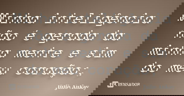 Minha inteligência não é gerada da minha mente e sim do meu coração;... Frase de Julio Aukay.