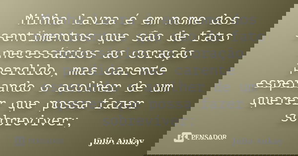 Minha lavra é em nome dos sentimentos que são de fato necessários ao coração perdido, mas carente esperando o acolher de um querer que possa fazer sobreviver;... Frase de Julio Aukay.
