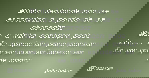 Minha lealdade não se escraviza a ponto de se depredar Mas a minha coragem pode sim... Se apreciar para pensar Em me querer com safadeza em me amar;... Frase de Julio Aukay.