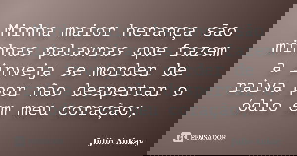 Minha maior herança são minhas palavras que fazem a inveja se morder de raiva por não despertar o ódio em meu coração;... Frase de Julio Aukay.