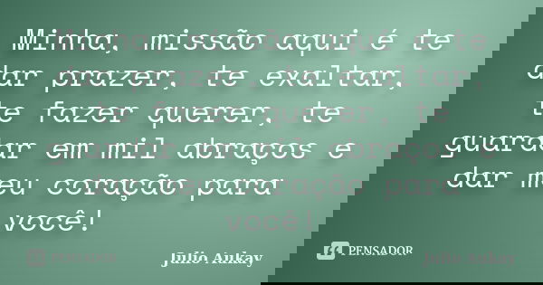 Minha, missão aqui é te dar prazer, te exaltar, te fazer querer, te guardar em mil abraços e dar meu coração para você!... Frase de julio Aukay.