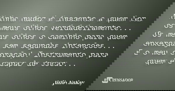 Minha nudez é inocente a quem ler os meus olhos verdadeiramente... Os meus olhos o caminho para quem enxerga sem segundas intenções... E o meu coração! Instrume... Frase de Julio Aukay.