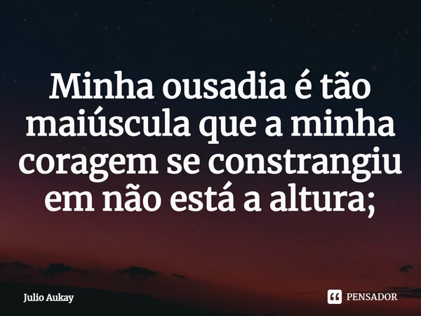 ⁠Minha ousadia é tão maiúscula que a minha coragem se constrangiu em não está a altura;... Frase de Julio Aukay.