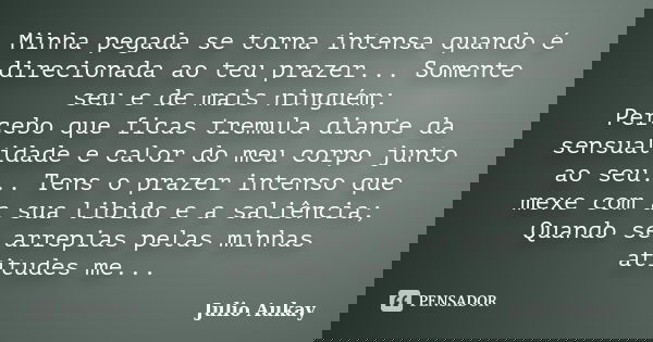 Minha pegada se torna intensa quando é direcionada ao teu prazer... Somente seu e de mais ninguém; Percebo que ficas tremula diante da sensualidade e calor do m... Frase de Julio Aukay.