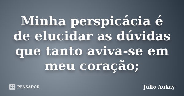 Minha perspicácia é de elucidar as dúvidas que tanto aviva-se em meu coração;... Frase de Julio Aukay.