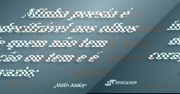 Minha poesia é indecifrável aos olhos de quem não tem coração ou tem e é vazio;... Frase de Julio Aukay.