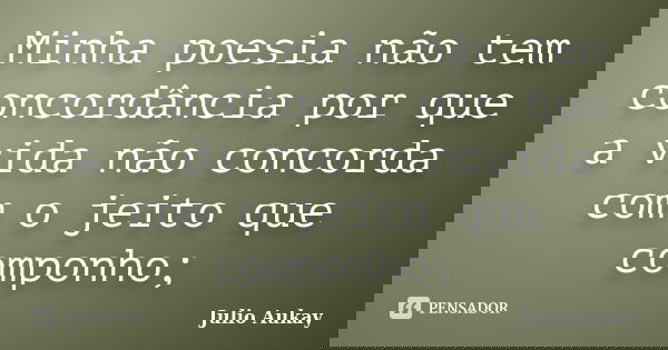 Minha poesia não tem concordância por que a vida não concorda com o jeito que componho;... Frase de julio Aukay.