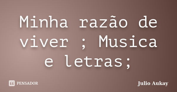 Minha razão de viver ; Musica e letras;... Frase de Julio Aukay.