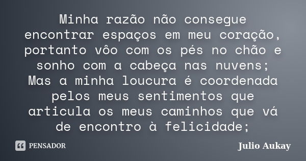 Minha razão não consegue encontrar espaços em meu coração, portanto vôo com os pés no chão e sonho com a cabeça nas nuvens; Mas a minha loucura é coordenada pel... Frase de Julio Aukay.