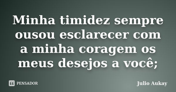 Minha timidez sempre ousou esclarecer com a minha coragem os meus desejos a você;... Frase de Julio Aukay.