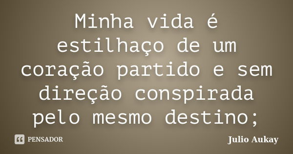 Minha vida é estilhaço de um coração partido e sem direção conspirada pelo mesmo destino;... Frase de Julio Aukay.