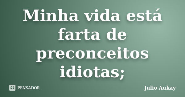 Minha vida está farta de preconceitos idiotas;... Frase de Julio Aukay.