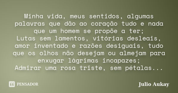 Minha vida, meus sentidos, algumas palavras que dão ao coração tudo e nada que um homem se propõe a ter; Lutas sem lamentos, vitórias desleais, amor inventado e... Frase de Julio Aukay.