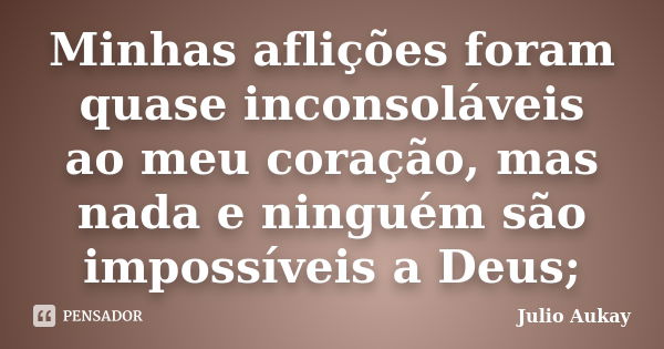 Minhas aflições foram quase inconsoláveis ao meu coração, mas nada e ninguém são impossíveis a Deus;... Frase de Julio Aukay.