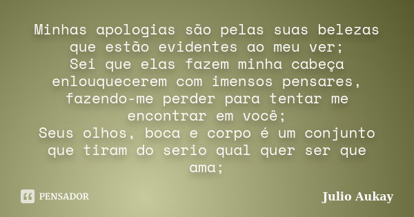 Minhas apologias são pelas suas belezas que estão evidentes ao meu ver; Sei que elas fazem minha cabeça enlouquecerem com imensos pensares, fazendo-me perder pa... Frase de Julio Aukay.