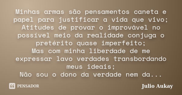 Minhas armas são pensamentos caneta e papel para justificar a vida que vivo; Atitudes de provar o improvável no possível meio da realidade conjuga o pretérito q... Frase de Julio Aukay.