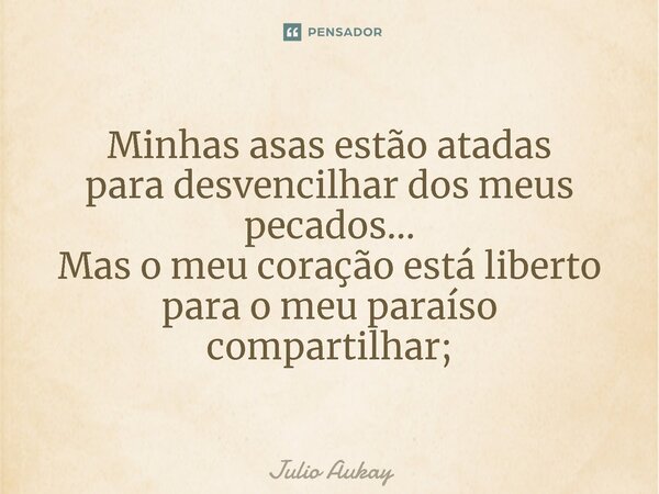 ⁠Minhas asas estão atadas paradesvencilhar dos meus pecados... Mas o meu coração está liberto para o meu paraíso compartilhar;... Frase de Julio Aukay.