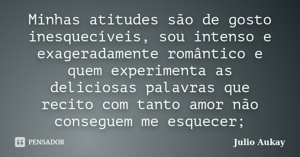 Minhas atitudes são de gosto inesquecíveis, sou intenso e exageradamente romântico e quem experimenta as deliciosas palavras que recito com tanto amor não conse... Frase de Julio Aukay.