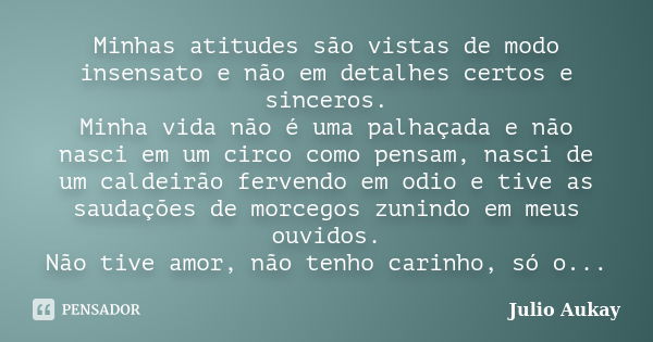 Minhas atitudes são vistas de modo insensato e não em detalhes certos e sinceros. Minha vida não é uma palhaçada e não nasci em um circo como pensam, nasci de u... Frase de JULIO AUKAY.