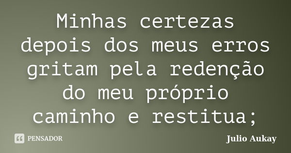 Minhas certezas depois dos meus erros gritam pela redenção do meu próprio caminho e restitua;... Frase de Julio Aukay.