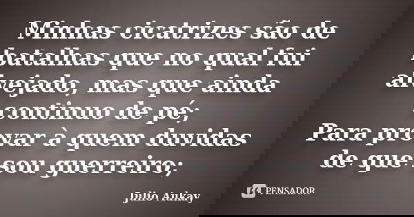 Minhas cicatrizes são de batalhas que no qual fui alvejado, mas que ainda continuo de pé; Para provar à quem duvidas de que sou guerreiro;... Frase de julio Aukay.