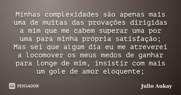 Minhas complexidades são apenas mais uma de muitas das provações dirigidas a mim que me cabem superar uma por uma para minha própria satisfação; Mas sei que alg... Frase de Julio Aukay.