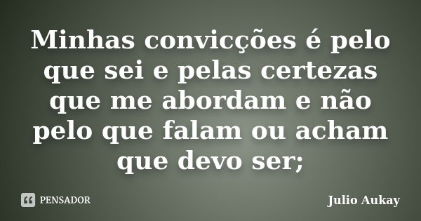 Minhas convicções é pelo que sei e pelas certezas que me abordam e não pelo que falam ou acham que devo ser;... Frase de Julio Aukay.