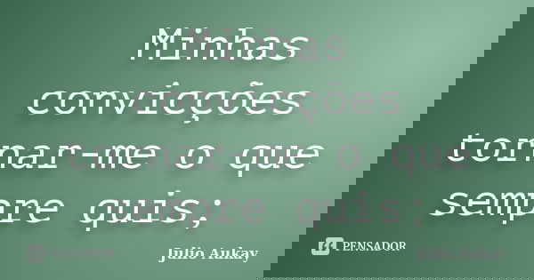 Minhas convicções tornar-me o que sempre quis;... Frase de Julio Aukay.