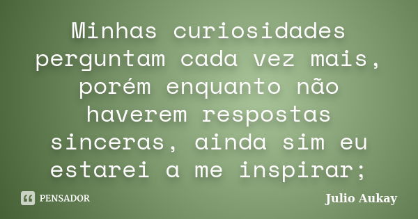 Minhas curiosidades perguntam cada vez mais, porém enquanto não haverem respostas sinceras, ainda sim eu estarei a me inspirar;... Frase de Julio Aukay.