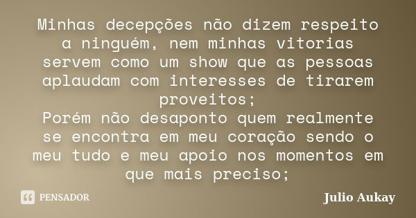 Minhas decepções não dizem respeito a ninguém, nem minhas vitorias servem como um show que as pessoas aplaudam com interesses de tirarem proveitos; Porém não de... Frase de Julio Aukay.