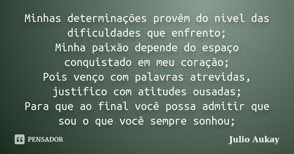 Minhas determinações provêm do nível das dificuldades que enfrento; Minha paixão depende do espaço conquistado em meu coração; Pois venço com palavras atrevidas... Frase de Julio Aukay.