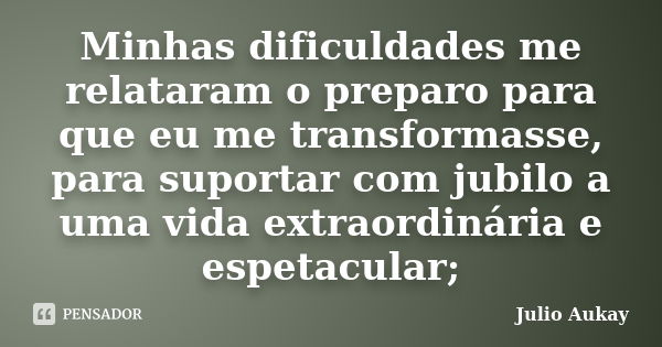 Minhas dificuldades me relataram o preparo para que eu me transformasse, para suportar com jubilo a uma vida extraordinária e espetacular;... Frase de Julio Aukay.